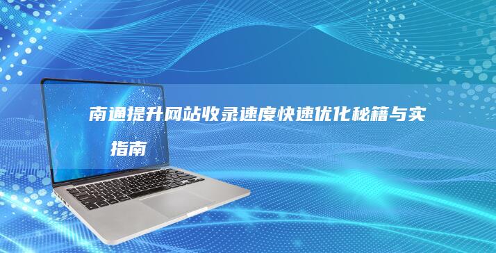 南通提升网站收录速度：快速优化秘籍与实战指南