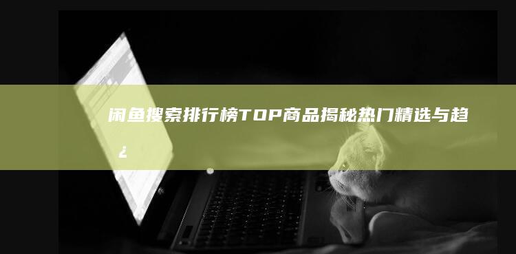 闲鱼搜索排行榜TOP商品揭秘：热门精选与趋势洞察